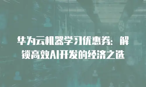 华为云机器学习优惠券：解锁高效AI开发的经济之选