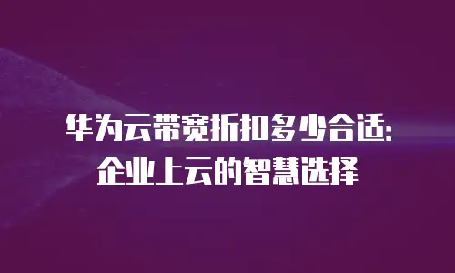 华为云带宽折扣多少合适：企业上云的智慧选择