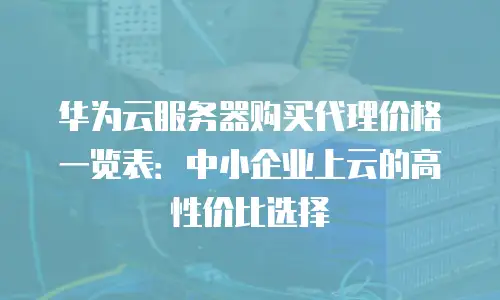 华为云服务器购买代理价格一览表：中小企业上云的高性价比选择