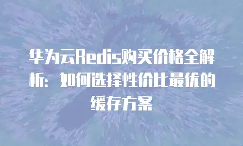 华为云Redis购买价格全解析：如何选择性价比最优的缓存方案