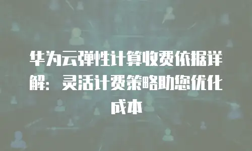 华为云弹性计算收费依据详解：灵活计费策略助您优化成本