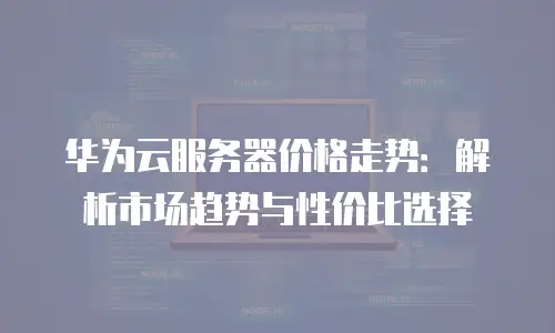 华为云服务器价格走势：解析市场趋势与性价比选择