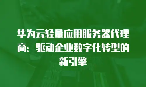 华为云轻量应用服务器代理商：驱动企业数字化转型的新引擎