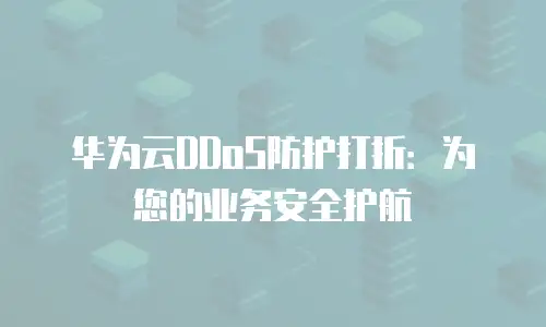 华为云DDoS防护打折：为您的业务安全护航