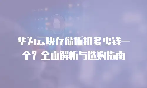 华为云块存储折扣多少钱一个？全面解析与选购指南