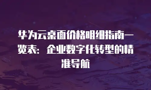 华为云桌面价格明细指南一览表：企业数字化转型的精准导航