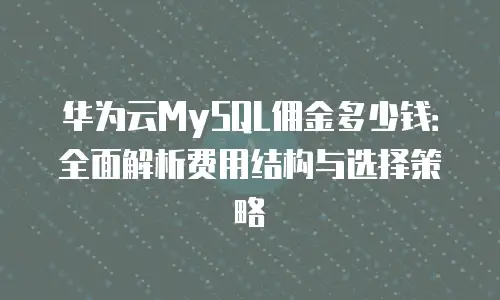 华为云MySQL佣金多少钱：全面解析费用结构与选择策略