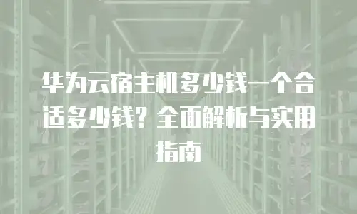 华为云宿主机多少钱一个合适多少钱？全面解析与实用指南