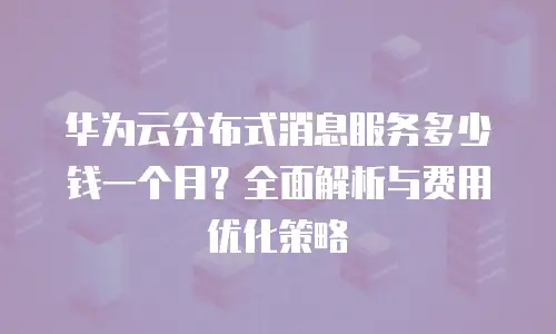 华为云分布式消息服务多少钱一个月？全面解析与费用优化策略