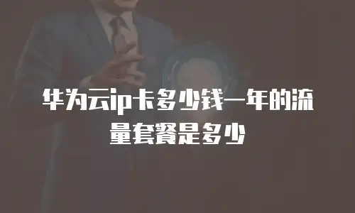 华为云ip卡多少钱一年的流量套餐是多少