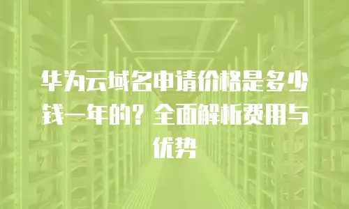 华为云域名申请价格是多少钱一年的？全面解析费用与优势