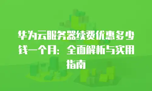 华为云服务器续费优惠多少钱一个月：全面解析与实用指南