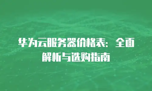 华为云服务器价格表：全面解析与选购指南