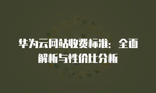 华为云网站收费标准：全面解析与性价比分析