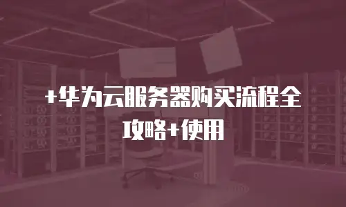 +华为云服务器购买流程全攻略+使用