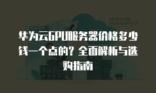 华为云GPU服务器价格多少钱一个点的？全面解析与选购指南