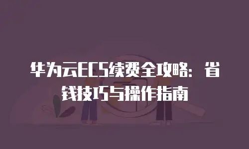 华为云ECS续费全攻略：省钱技巧与操作指南