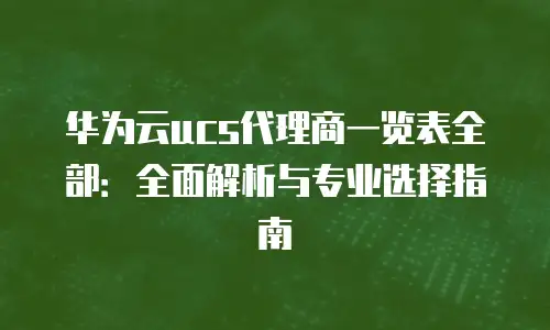 华为云ucs代理商一览表全部：全面解析与专业选择指南