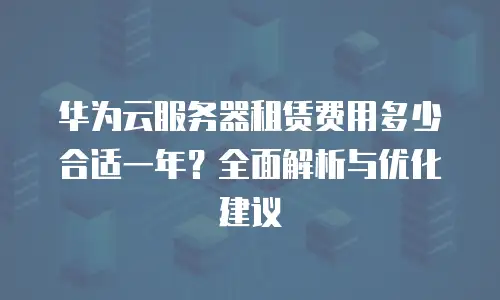 华为云服务器租赁费用多少合适一年？全面解析与优化建议