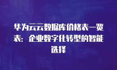 华为云云数据库价格表一览表：企业数字化转型的智能选择