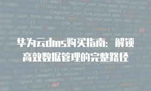 华为云dms购买指南：解锁高效数据管理的完整路径