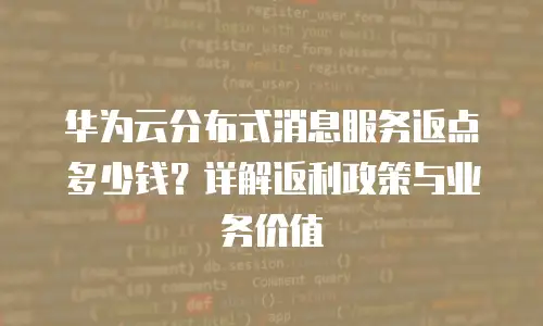 华为云分布式消息服务返点多少钱？详解返利政策与业务价值