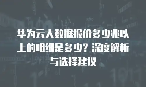 华为云大数据报价多少兆以上的明细是多少？深度解析与选择建议