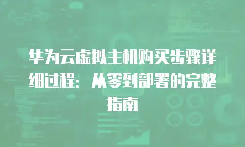 华为云虚拟主机购买步骤详细过程：从零到部署的完整指南