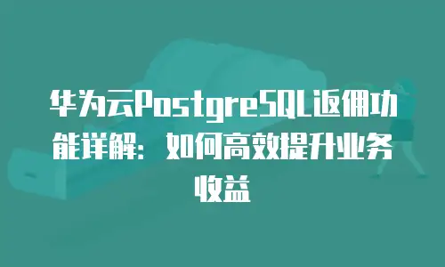 华为云PostgreSQL返佣功能详解：如何高效提升业务收益