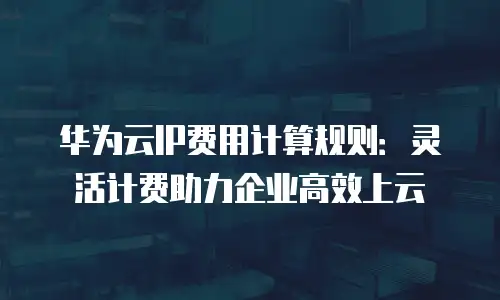 华为云IP费用计算规则：灵活计费助力企业高效上云