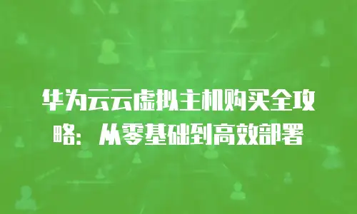 华为云云虚拟主机购买全攻略：从零基础到高效部署
