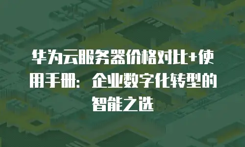 华为云服务器价格对比+使用手册：企业数字化转型的智能之选