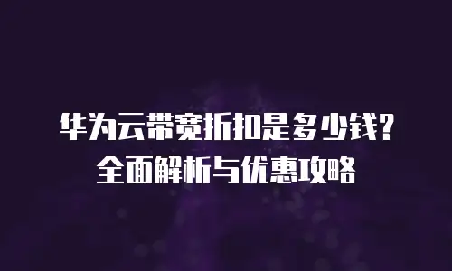 华为云带宽折扣是多少钱？全面解析与优惠攻略