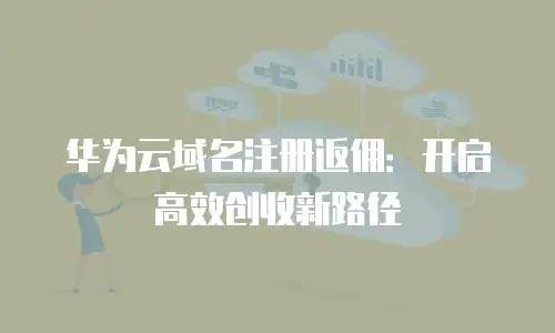 华为云域名注册返佣：开启高效创收新路径