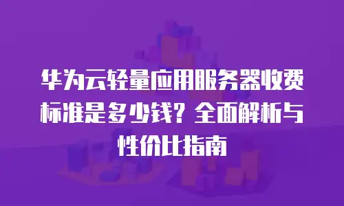 华为云轻量应用服务器收费标准是多少钱？全面解析与性价比指南