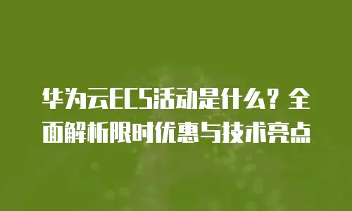 华为云ECS活动是什么？全面解析限时优惠与技术亮点