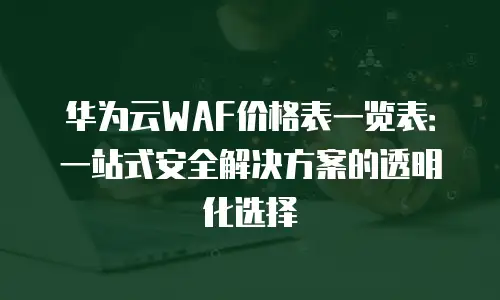 华为云WAF价格表一览表：一站式安全解决方案的透明化选择