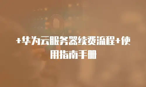 +华为云服务器续费流程+使用指南手册