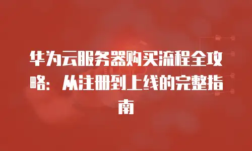 华为云服务器购买流程全攻略：从注册到上线的完整指南