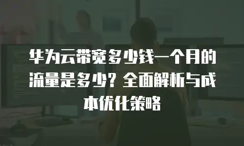华为云带宽多少钱一个月的流量是多少？全面解析与成本优化策略