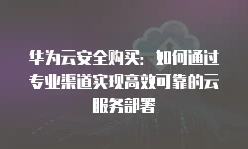 华为云安全购买：如何通过专业渠道实现高效可靠的云服务部署