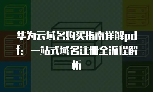 华为云域名购买指南详解pdf：一站式域名注册全流程解析