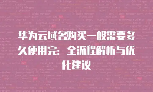 华为云域名购买一般需要多久使用完：全流程解析与优化建议