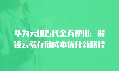 华为云OBS代金券使用：解锁云端存储成本优化新路径