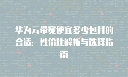 华为云带宽便宜多少包月的合适：性价比解析与选择指南