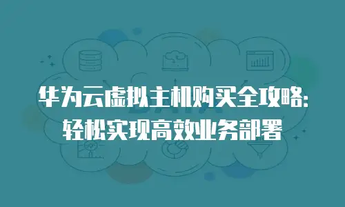 华为云虚拟主机购买全攻略：轻松实现高效业务部署