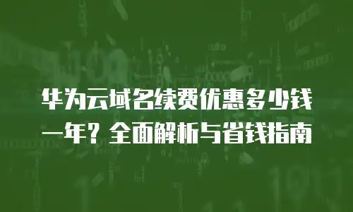 华为云域名续费优惠多少钱一年？全面解析与省钱指南