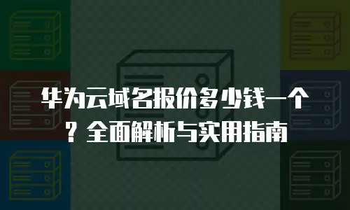 华为云域名报价多少钱一个？全面解析与实用指南