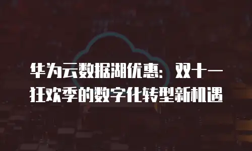 华为云数据湖优惠：双十一狂欢季的数字化转型新机遇