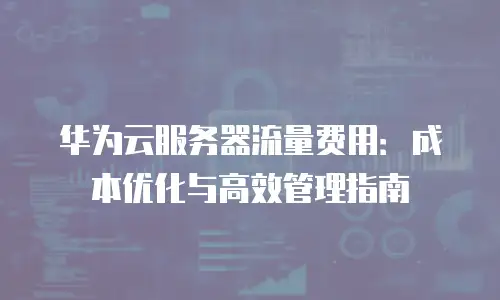 华为云服务器流量费用：成本优化与高效管理指南